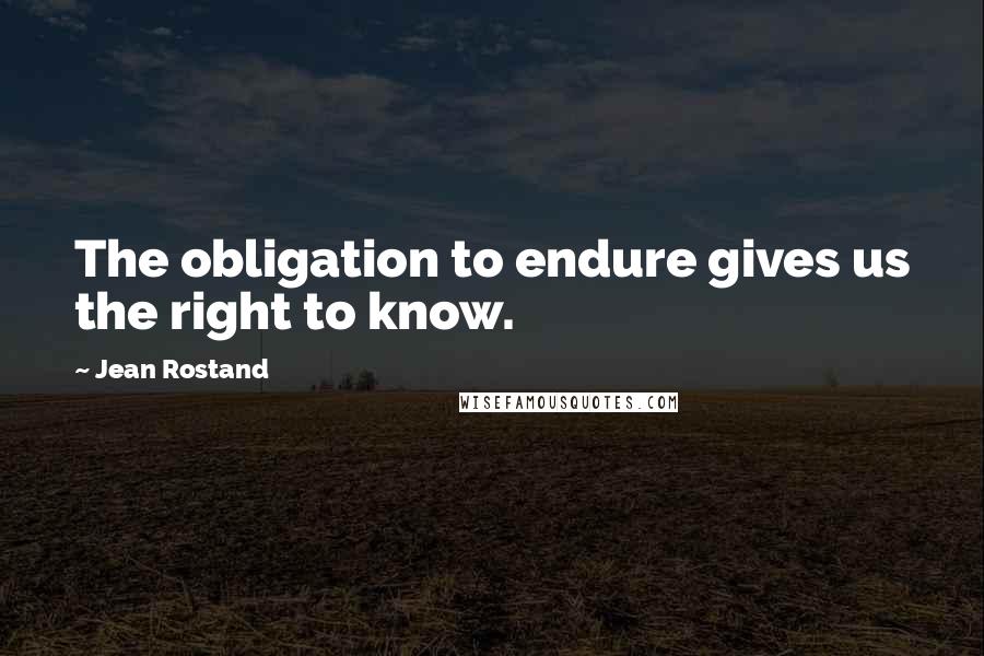 Jean Rostand quotes: The obligation to endure gives us the right to know.