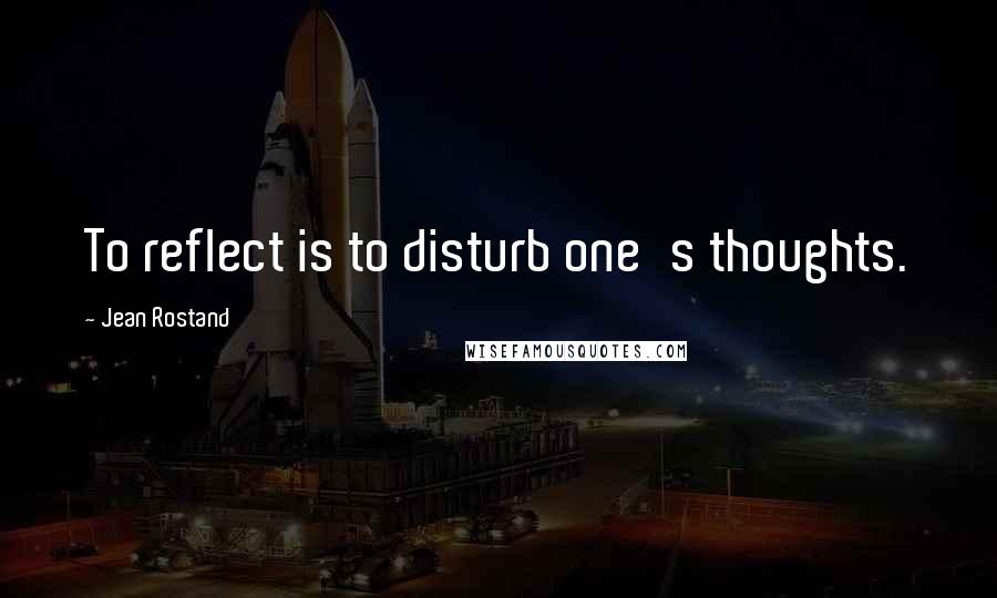 Jean Rostand quotes: To reflect is to disturb one's thoughts.