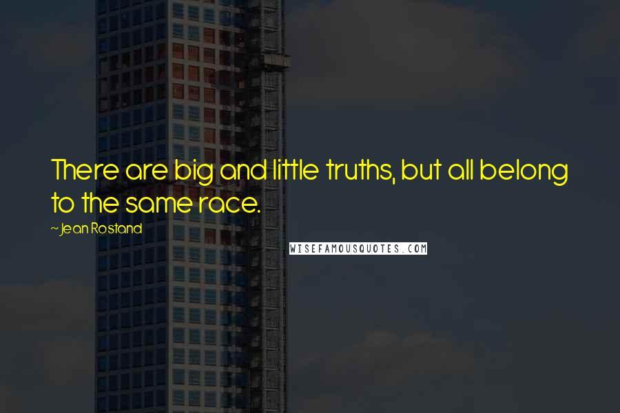 Jean Rostand quotes: There are big and little truths, but all belong to the same race.