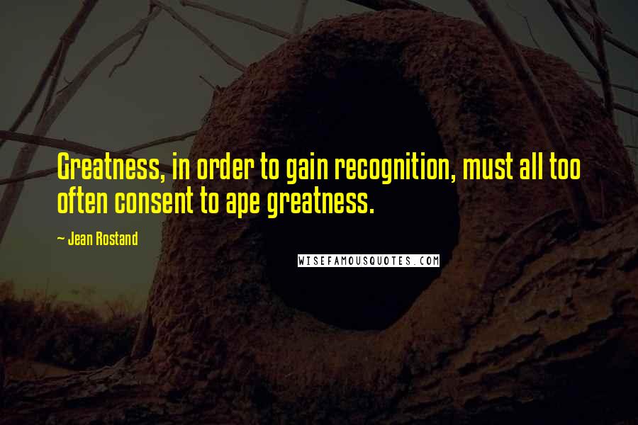 Jean Rostand quotes: Greatness, in order to gain recognition, must all too often consent to ape greatness.