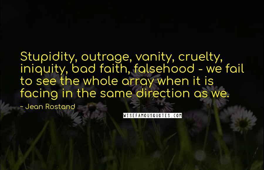 Jean Rostand quotes: Stupidity, outrage, vanity, cruelty, iniquity, bad faith, falsehood - we fail to see the whole array when it is facing in the same direction as we.