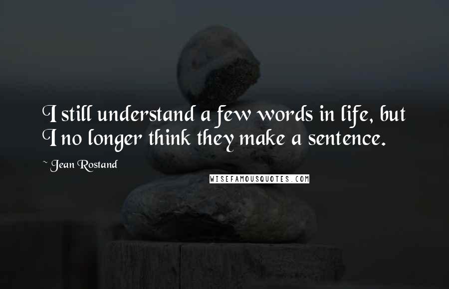 Jean Rostand quotes: I still understand a few words in life, but I no longer think they make a sentence.
