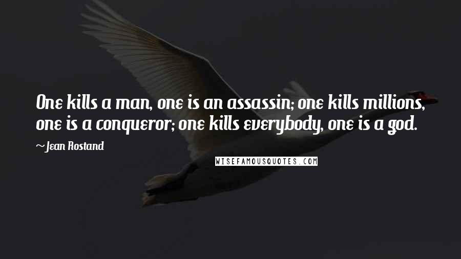 Jean Rostand quotes: One kills a man, one is an assassin; one kills millions, one is a conqueror; one kills everybody, one is a god.