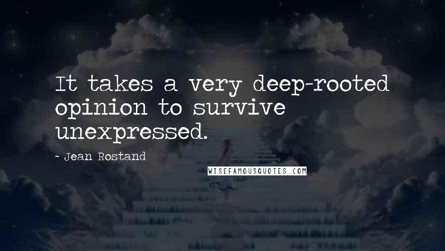 Jean Rostand quotes: It takes a very deep-rooted opinion to survive unexpressed.