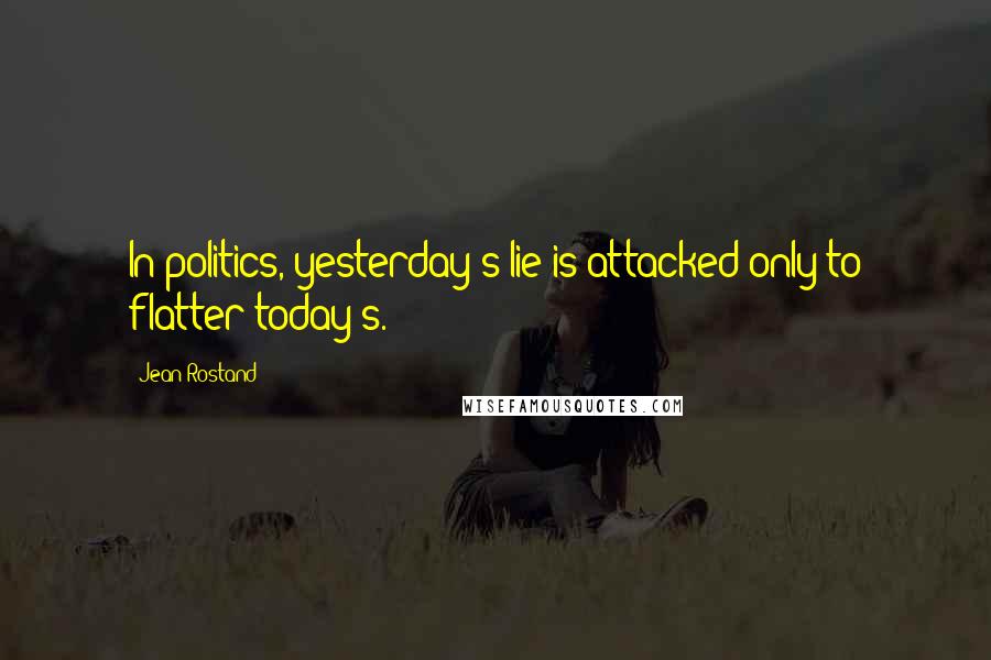 Jean Rostand quotes: In politics, yesterday's lie is attacked only to flatter today's.