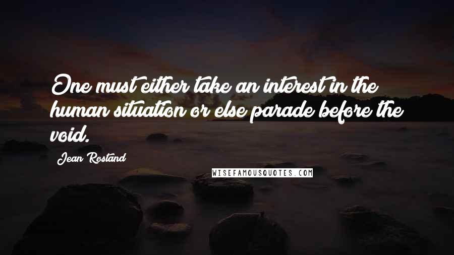 Jean Rostand quotes: One must either take an interest in the human situation or else parade before the void.
