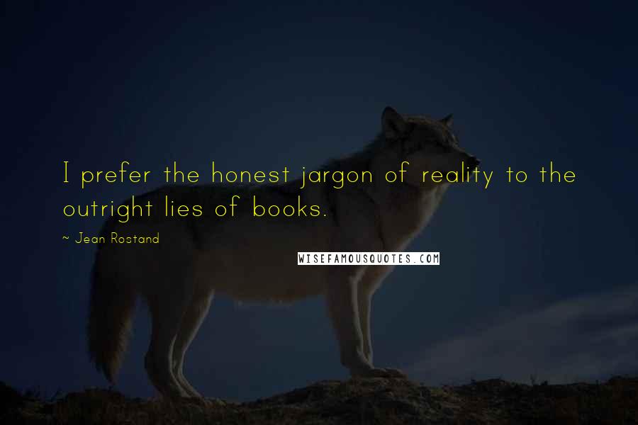 Jean Rostand quotes: I prefer the honest jargon of reality to the outright lies of books.