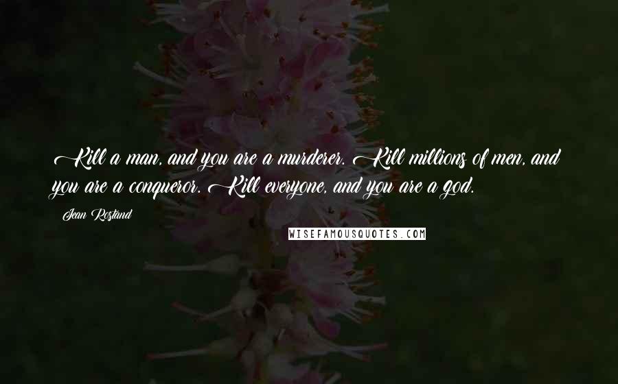 Jean Rostand quotes: Kill a man, and you are a murderer. Kill millions of men, and you are a conqueror. Kill everyone, and you are a god.