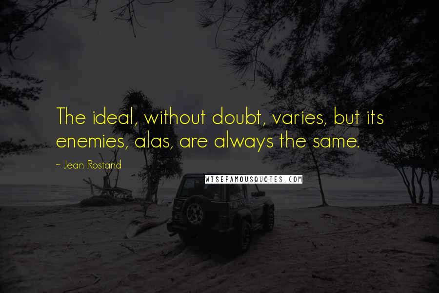 Jean Rostand quotes: The ideal, without doubt, varies, but its enemies, alas, are always the same.