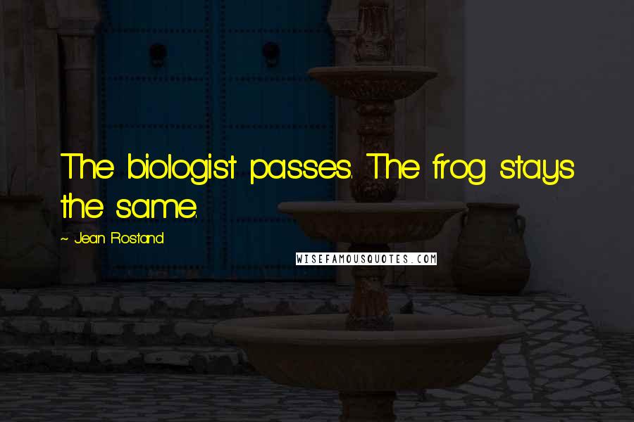 Jean Rostand quotes: The biologist passes. The frog stays the same.