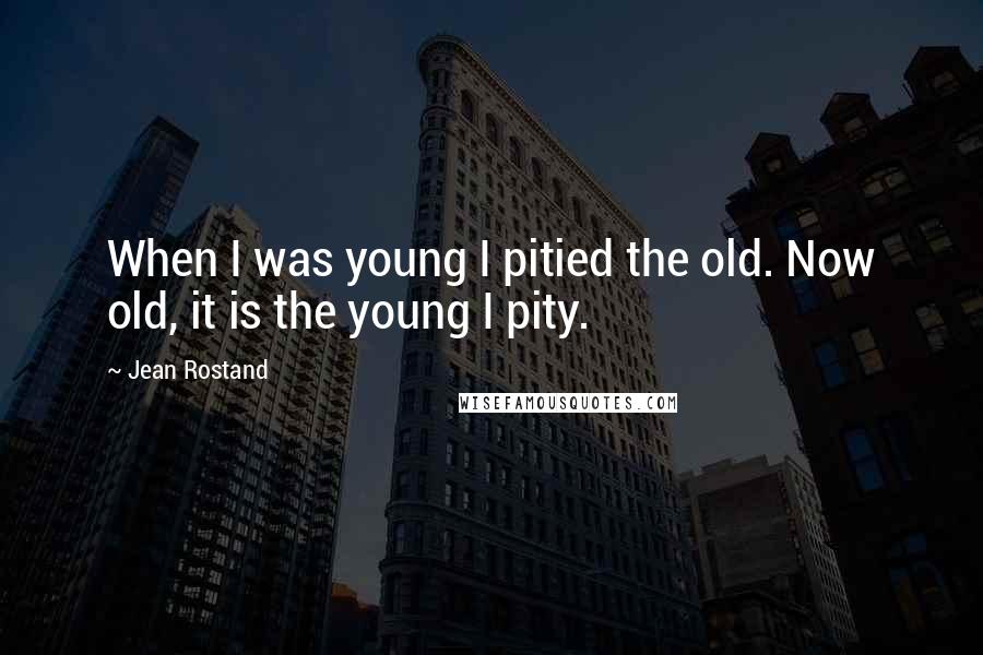 Jean Rostand quotes: When I was young I pitied the old. Now old, it is the young I pity.