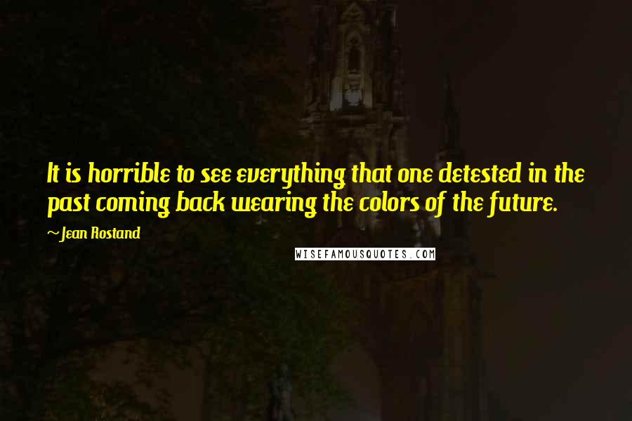 Jean Rostand quotes: It is horrible to see everything that one detested in the past coming back wearing the colors of the future.