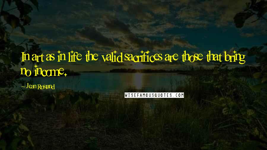 Jean Rostand quotes: In art as in life the valid sacrifices are those that bring no income.