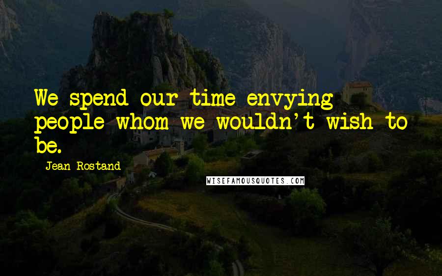 Jean Rostand quotes: We spend our time envying people whom we wouldn't wish to be.
