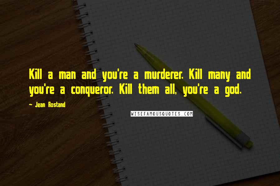 Jean Rostand quotes: Kill a man and you're a murderer. Kill many and you're a conqueror. Kill them all, you're a god.
