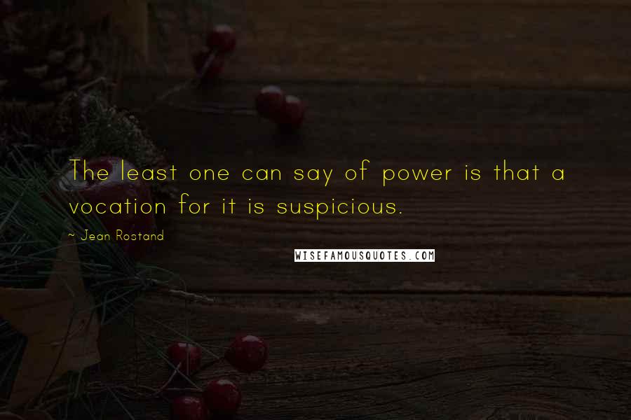 Jean Rostand quotes: The least one can say of power is that a vocation for it is suspicious.