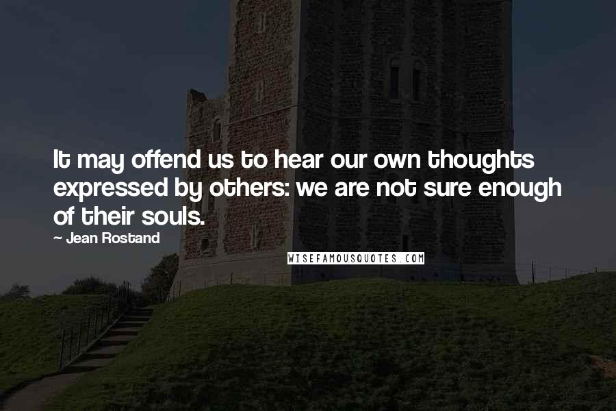 Jean Rostand quotes: It may offend us to hear our own thoughts expressed by others: we are not sure enough of their souls.