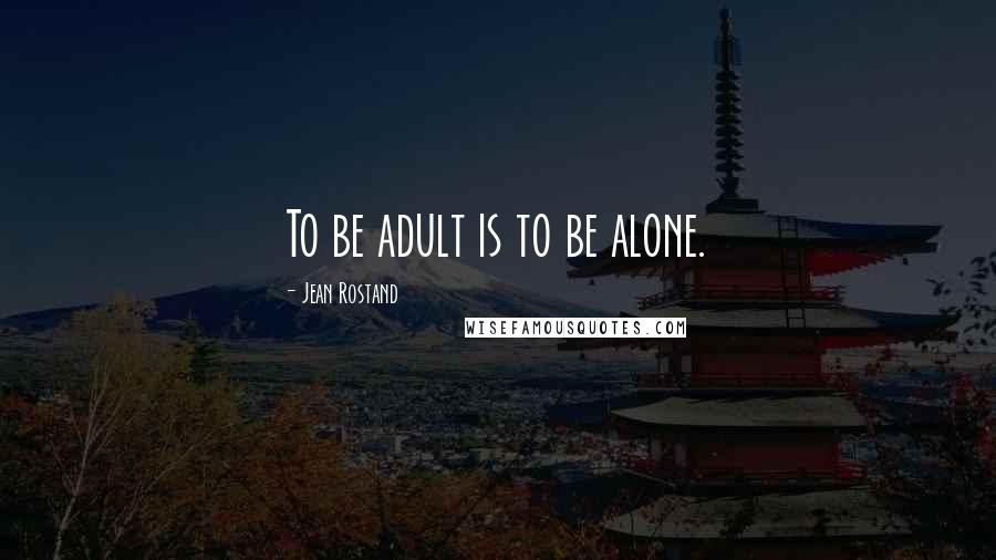 Jean Rostand quotes: To be adult is to be alone.