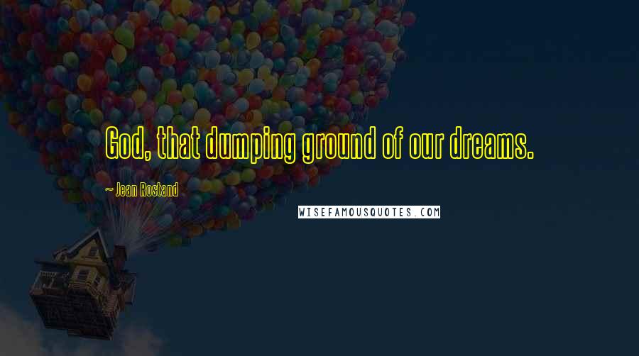 Jean Rostand quotes: God, that dumping ground of our dreams.