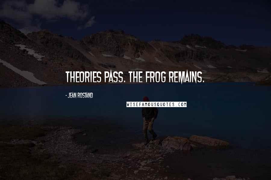 Jean Rostand quotes: Theories pass. The frog remains.