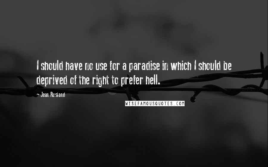 Jean Rostand quotes: I should have no use for a paradise in which I should be deprived of the right to prefer hell.