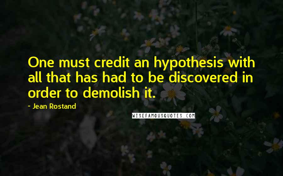 Jean Rostand quotes: One must credit an hypothesis with all that has had to be discovered in order to demolish it.