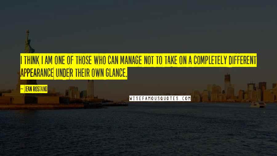 Jean Rostand quotes: I think I am one of those who can manage not to take on a completely different appearance under their own glance.