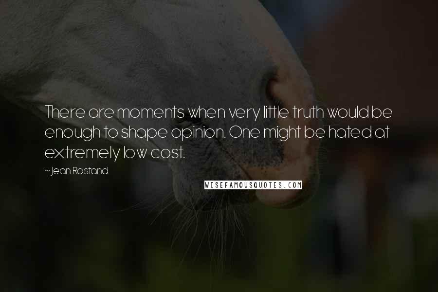 Jean Rostand quotes: There are moments when very little truth would be enough to shape opinion. One might be hated at extremely low cost.