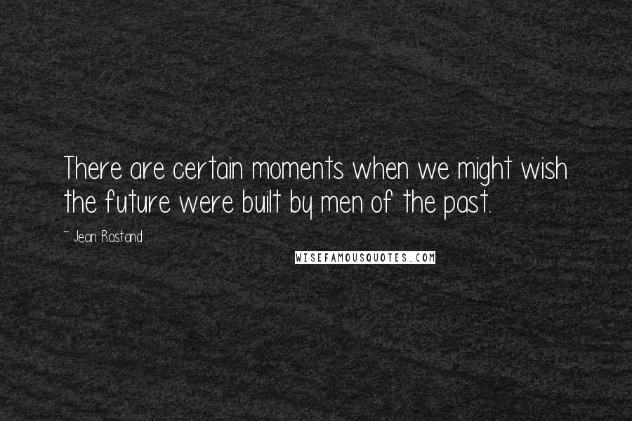 Jean Rostand quotes: There are certain moments when we might wish the future were built by men of the past.