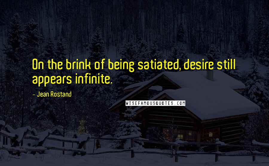 Jean Rostand quotes: On the brink of being satiated, desire still appears infinite.