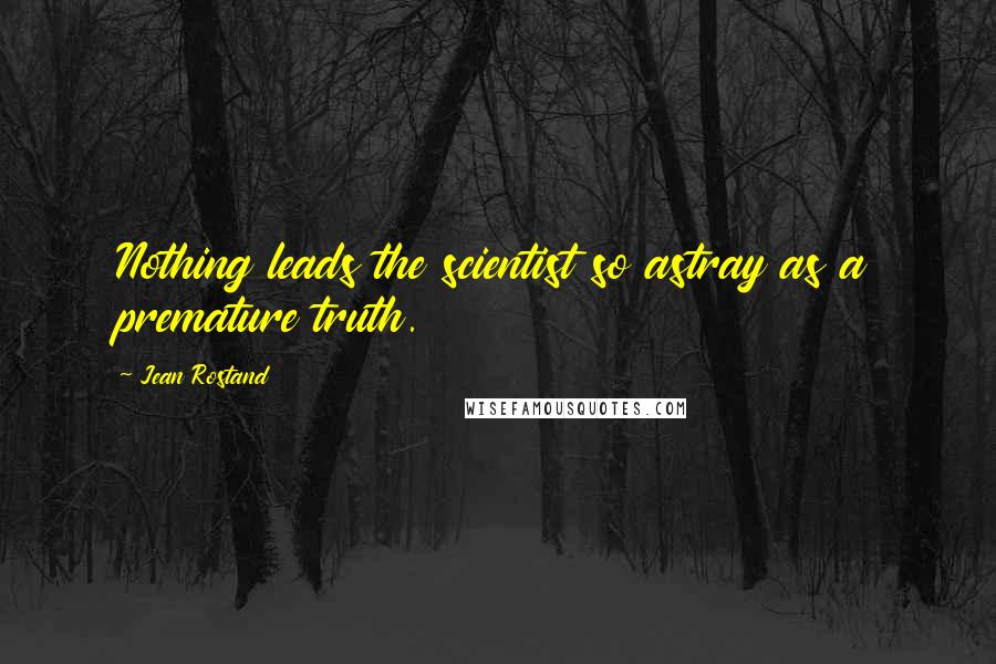 Jean Rostand quotes: Nothing leads the scientist so astray as a premature truth.