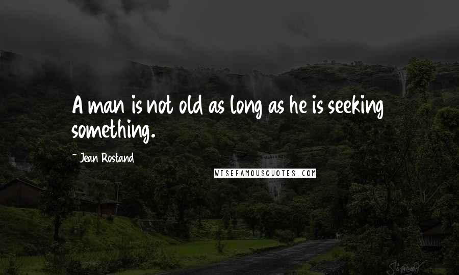 Jean Rostand quotes: A man is not old as long as he is seeking something.