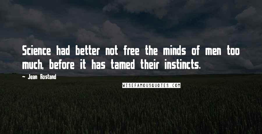 Jean Rostand quotes: Science had better not free the minds of men too much, before it has tamed their instincts.