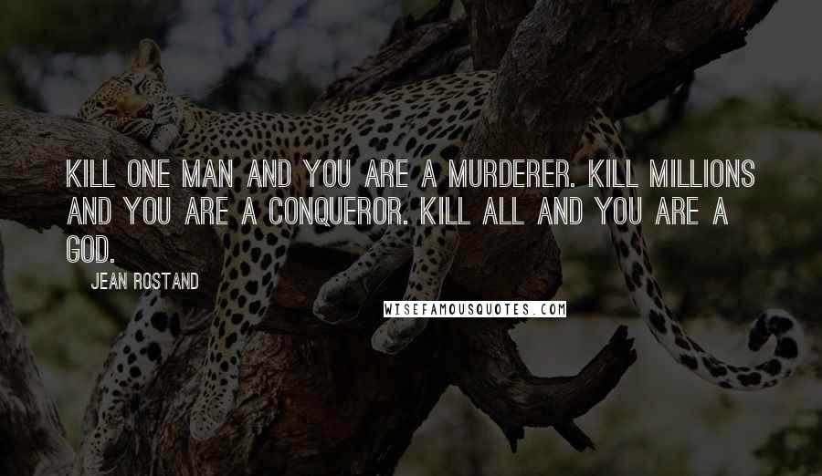 Jean Rostand quotes: Kill one man and you are a murderer. Kill millions and you are a conqueror. Kill all and you are a God.