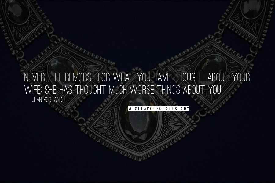 Jean Rostand quotes: Never feel remorse for what you have thought about your wife; she has thought much worse things about you.