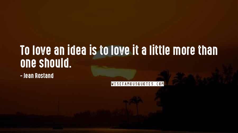 Jean Rostand quotes: To love an idea is to love it a little more than one should.