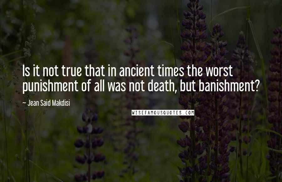 Jean Said Makdisi quotes: Is it not true that in ancient times the worst punishment of all was not death, but banishment?