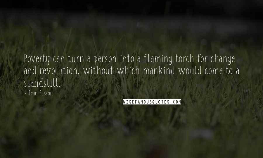 Jean Sasson quotes: Poverty can turn a person into a flaming torch for change and revolution, without which mankind would come to a standstill.