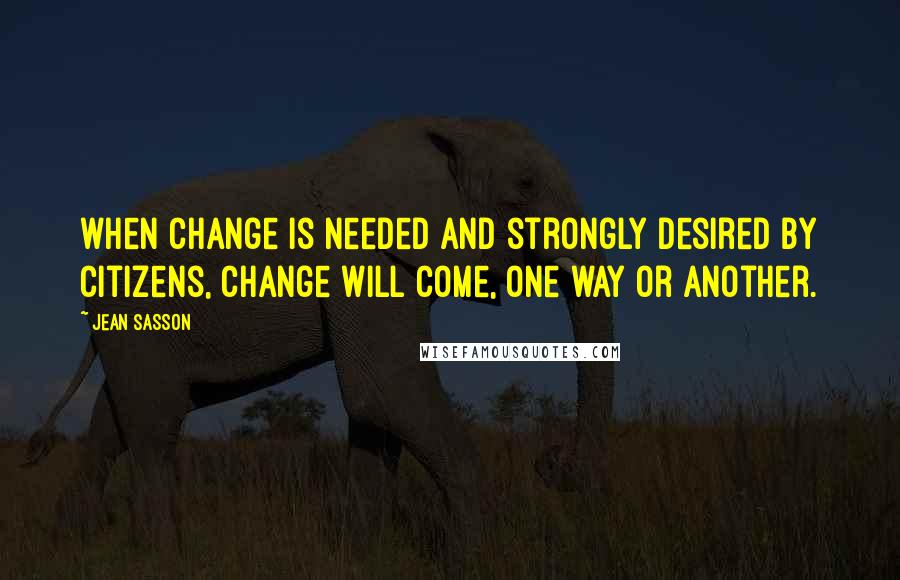 Jean Sasson quotes: when change is needed and strongly desired by citizens, change will come, one way or another.