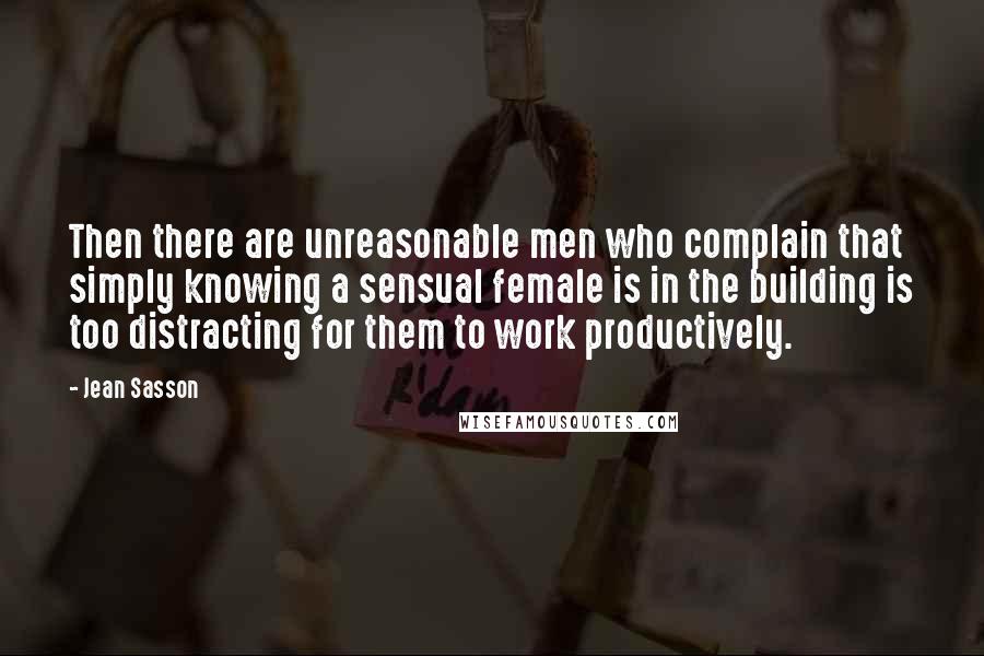Jean Sasson quotes: Then there are unreasonable men who complain that simply knowing a sensual female is in the building is too distracting for them to work productively.