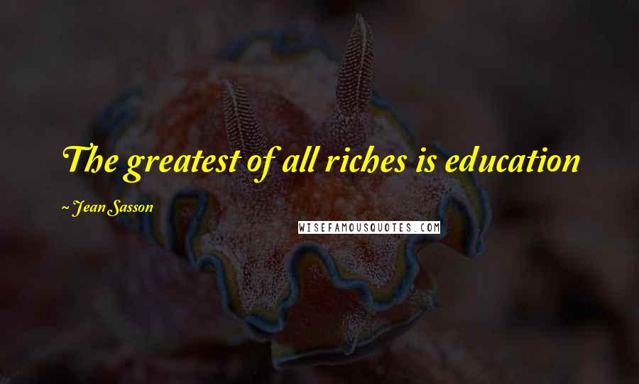 Jean Sasson quotes: The greatest of all riches is education