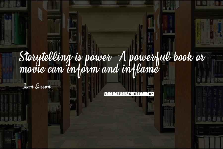 Jean Sasson quotes: Storytelling is power. A powerful book or movie can inform and inflame.
