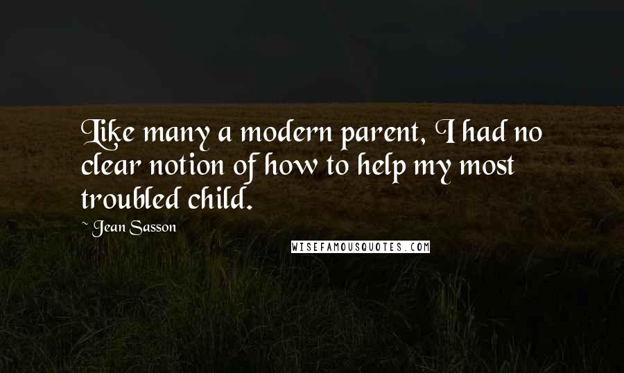 Jean Sasson quotes: Like many a modern parent, I had no clear notion of how to help my most troubled child.