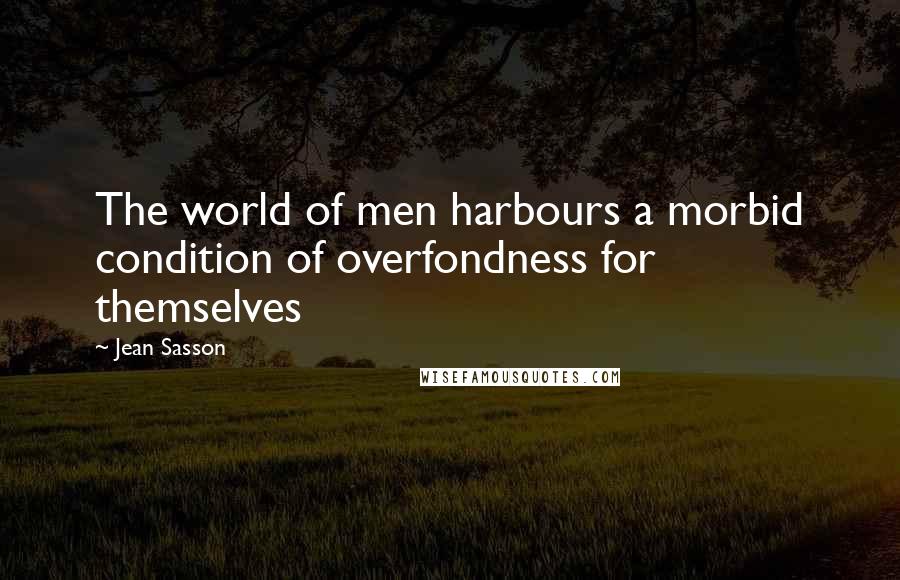 Jean Sasson quotes: The world of men harbours a morbid condition of overfondness for themselves