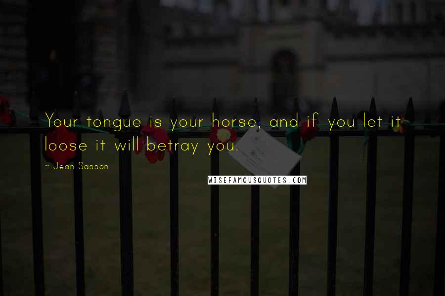 Jean Sasson quotes: Your tongue is your horse, and if you let it loose it will betray you.