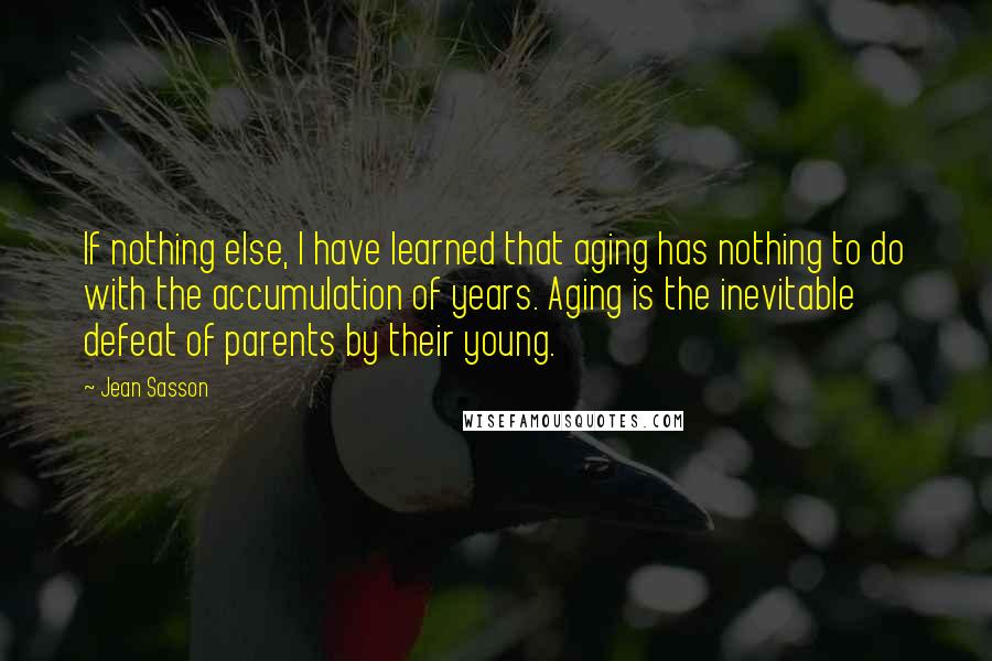 Jean Sasson quotes: If nothing else, I have learned that aging has nothing to do with the accumulation of years. Aging is the inevitable defeat of parents by their young.