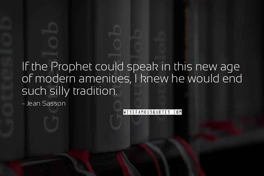 Jean Sasson quotes: If the Prophet could speak in this new age of modern amenities, I knew he would end such silly tradition.