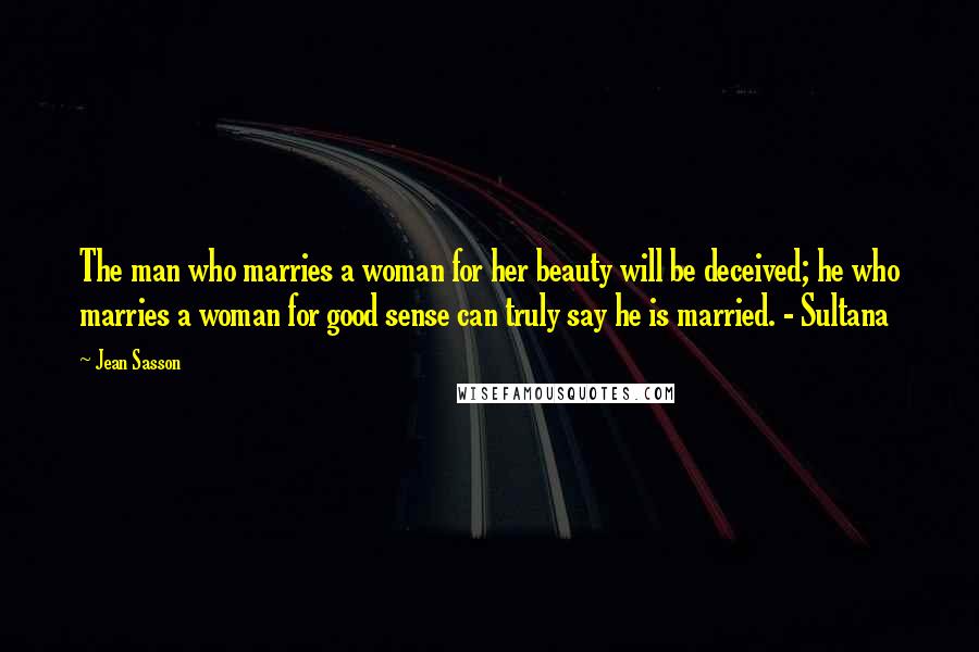 Jean Sasson quotes: The man who marries a woman for her beauty will be deceived; he who marries a woman for good sense can truly say he is married. - Sultana