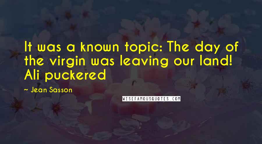 Jean Sasson quotes: It was a known topic: The day of the virgin was leaving our land! Ali puckered