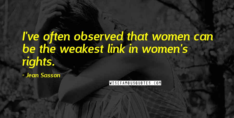 Jean Sasson quotes: I've often observed that women can be the weakest link in women's rights.